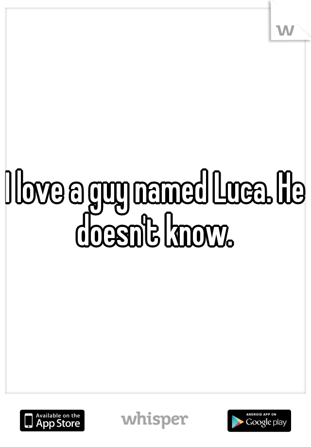 I love a guy named Luca. He doesn't know. 