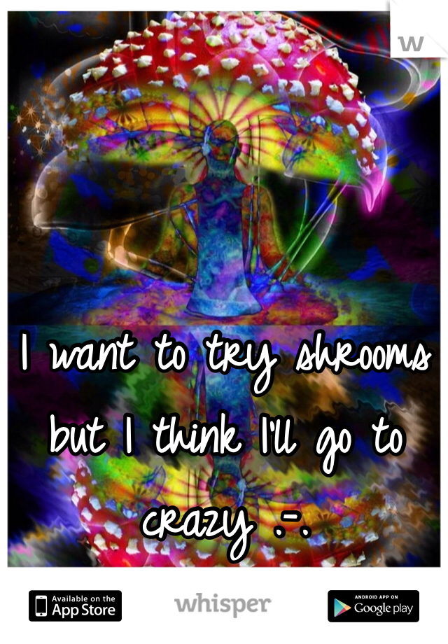 I want to try shrooms but I think I'll go to crazy .-. 