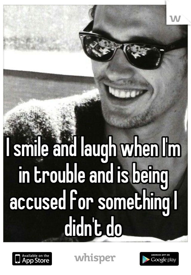 I smile and laugh when I'm in trouble and is being accused for something I didn't do