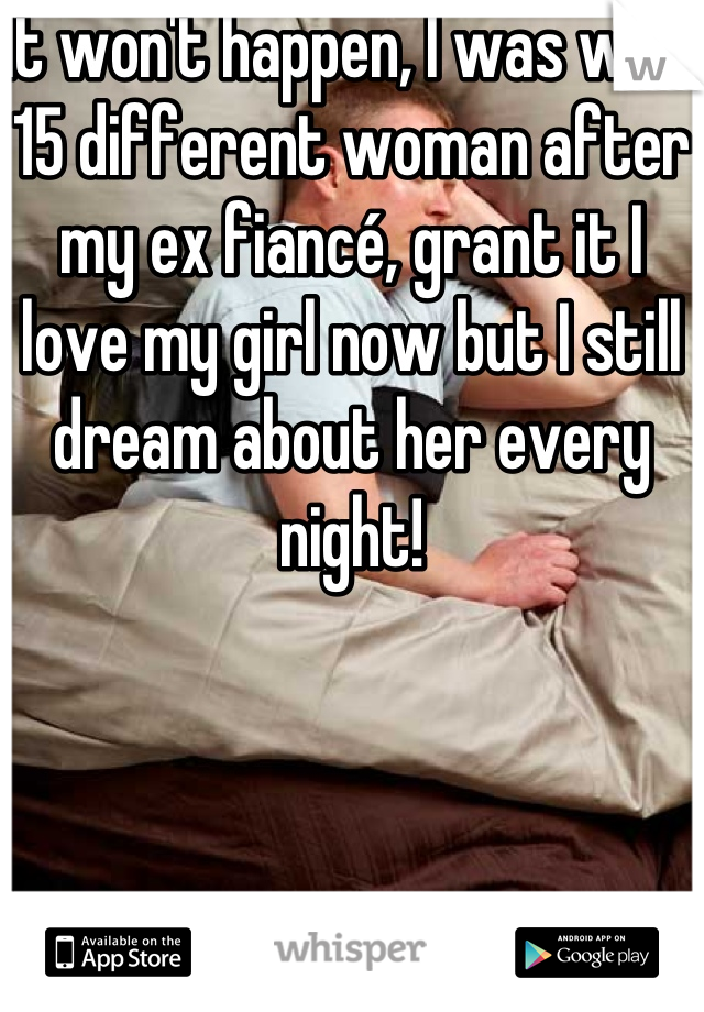 It won't happen, I was with 15 different woman after my ex fiancé, grant it I love my girl now but I still dream about her every night!
