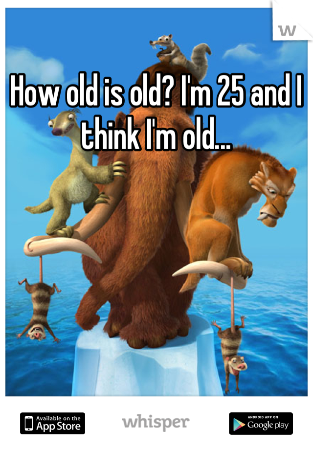 How old is old? I'm 25 and I think I'm old...