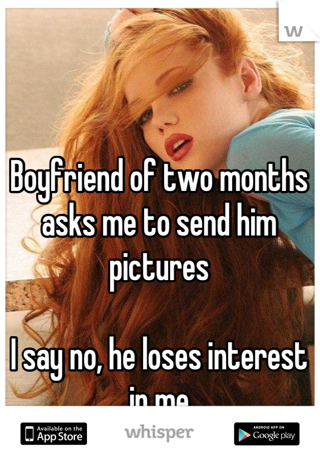 Boyfriend of two months asks me to send him pictures

I say no, he loses interest in me
