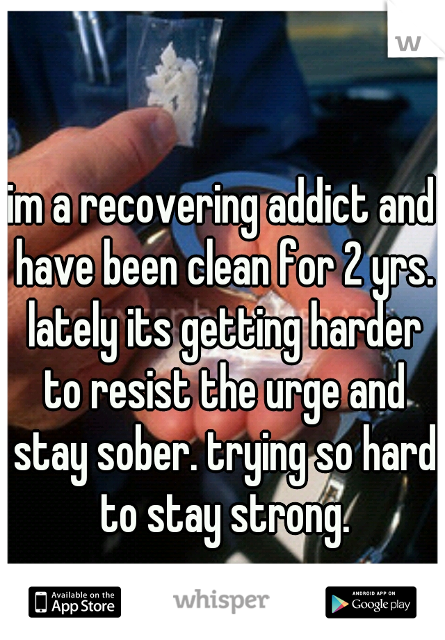 im a recovering addict and have been clean for 2 yrs. lately its getting harder to resist the urge and stay sober. trying so hard to stay strong.