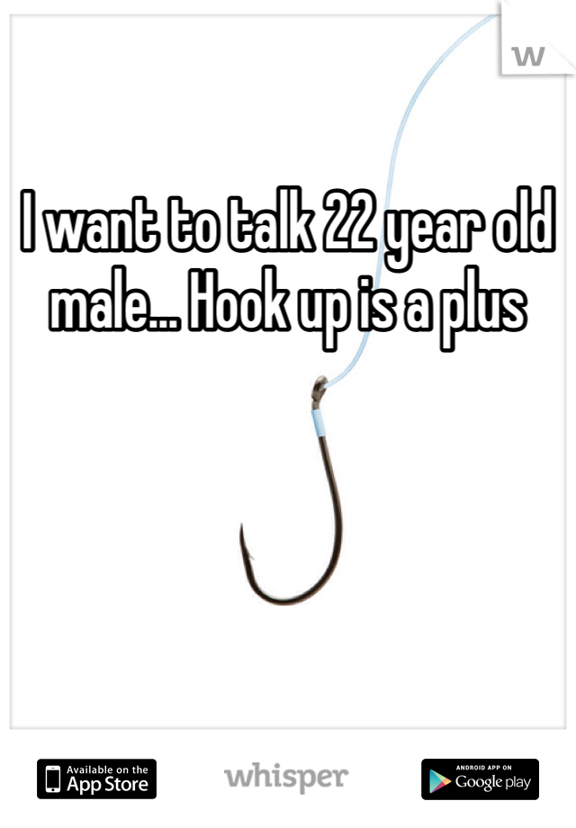 I want to talk 22 year old male... Hook up is a plus