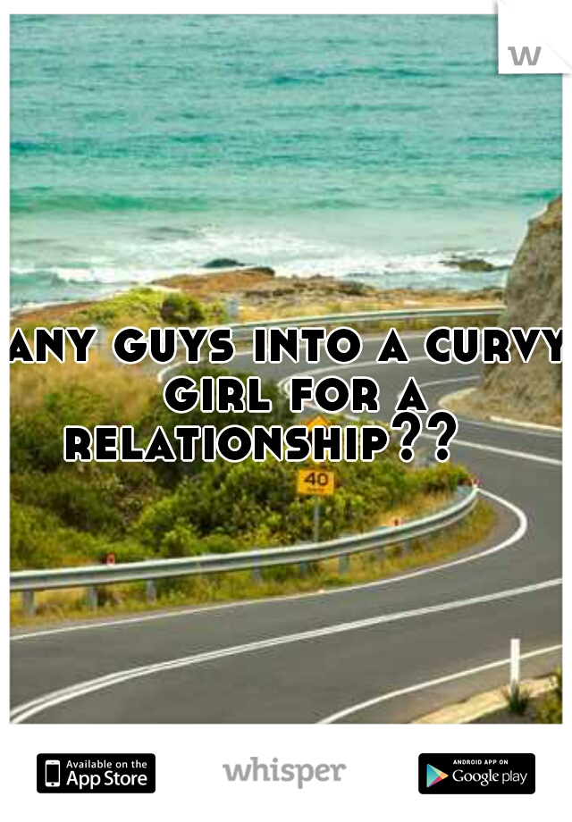 any guys into a curvy girl for a relationship??    