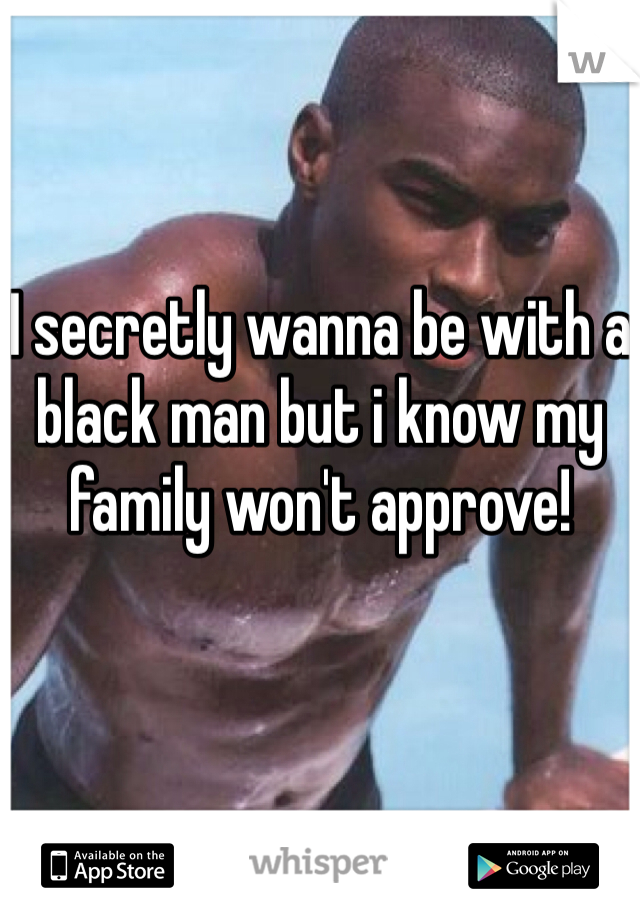 I secretly wanna be with a black man but i know my family won't approve! 
