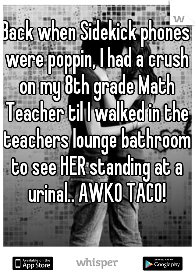 Back when Sidekick phones were poppin, I had a crush on my 8th grade Math Teacher til I walked in the teachers lounge bathroom to see HER standing at a urinal.. AWKO TACO!