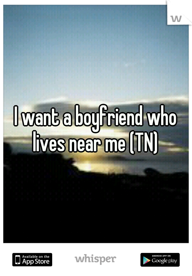 I want a boyfriend who lives near me (TN) 