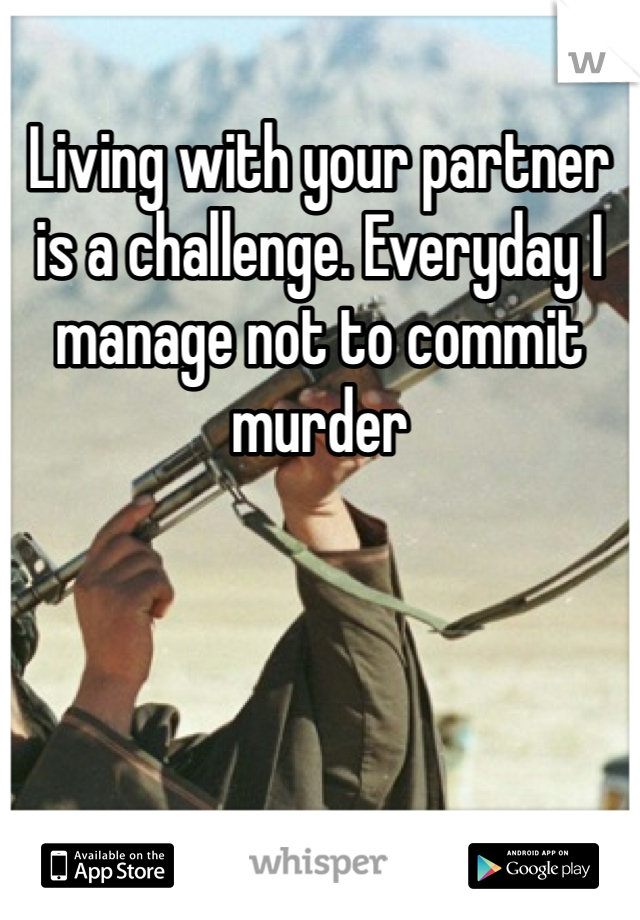 Living with your partner is a challenge. Everyday I manage not to commit murder 