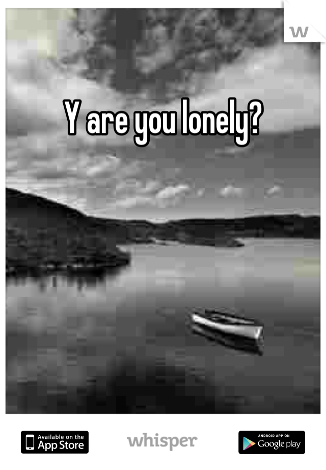 Y are you lonely?