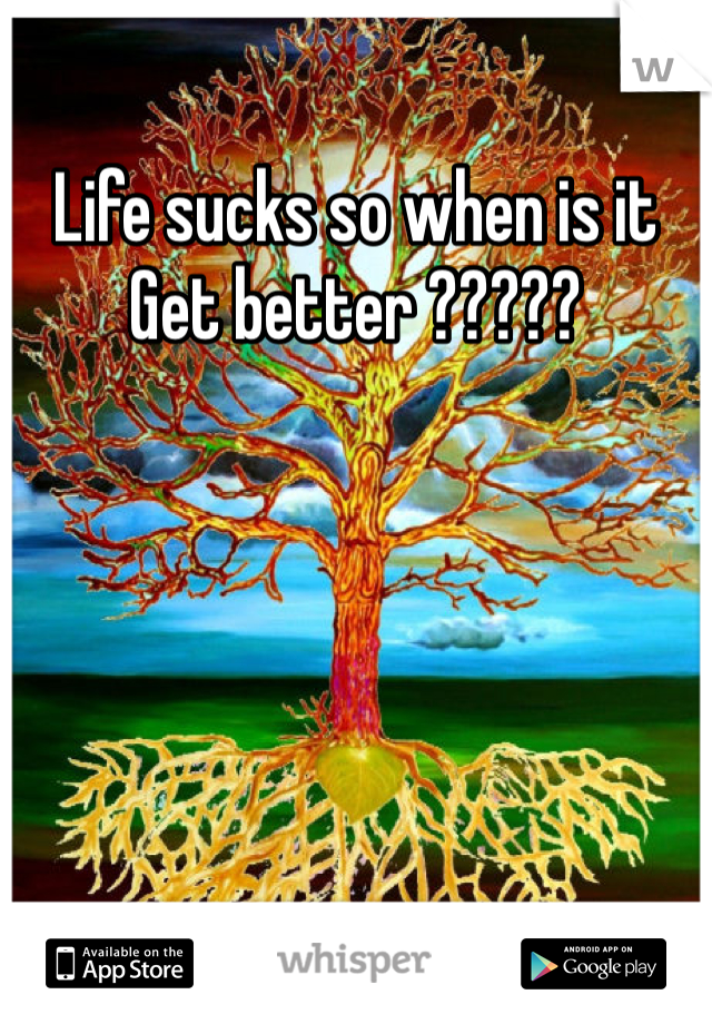 Life sucks so when is it 
Get better ?????