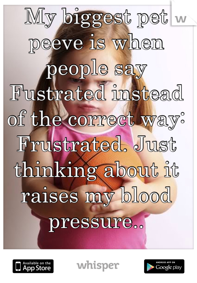 My biggest pet peeve is when people say Fustrated instead of the correct way: Frustrated. Just thinking about it raises my blood pressure..
