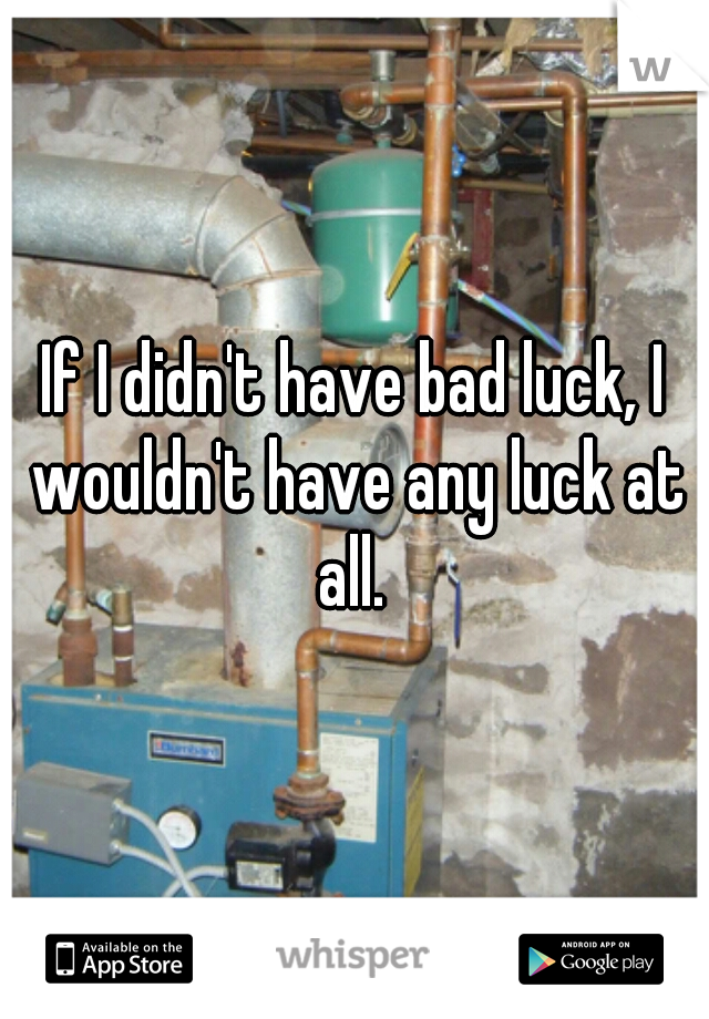 If I didn't have bad luck, I wouldn't have any luck at all. 