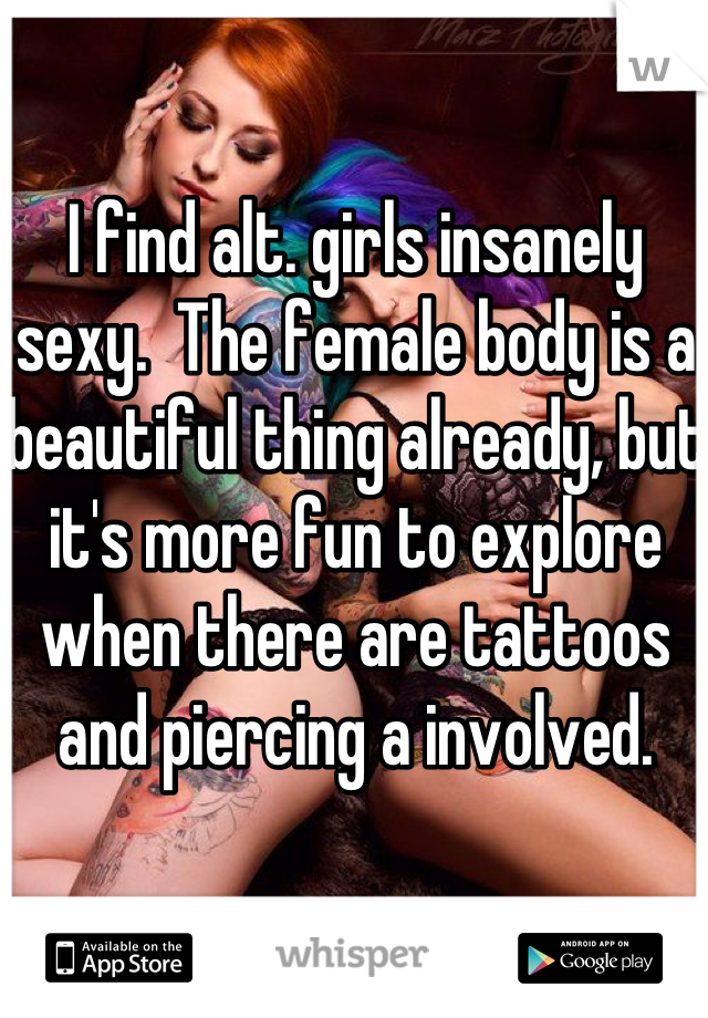 I find alt. girls insanely sexy.  The female body is a beautiful thing already, but it's more fun to explore when there are tattoos and piercing a involved. 