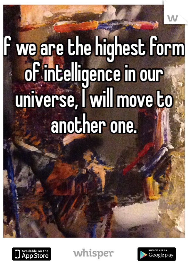 If we are the highest form of intelligence in our universe, I will move to another one.  