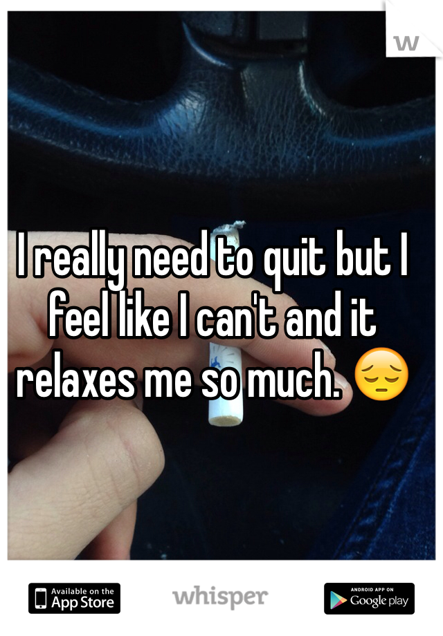 I really need to quit but I feel like I can't and it relaxes me so much. 😔
