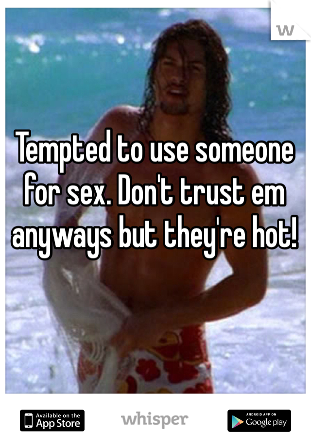 Tempted to use someone for sex. Don't trust em anyways but they're hot!