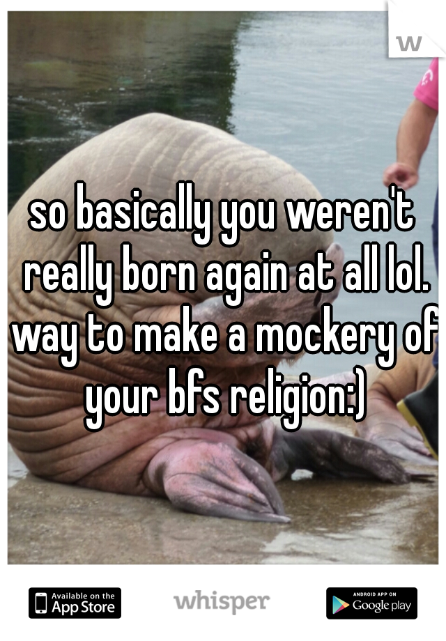 so basically you weren't really born again at all lol. way to make a mockery of your bfs religion:)