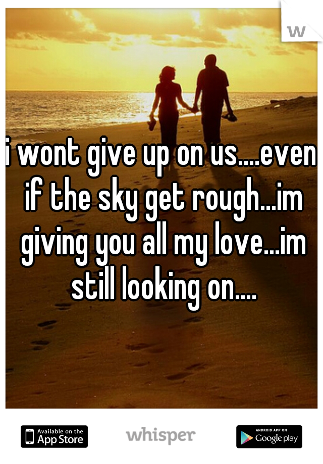 i wont give up on us....even if the sky get rough...im giving you all my love...im still looking on....