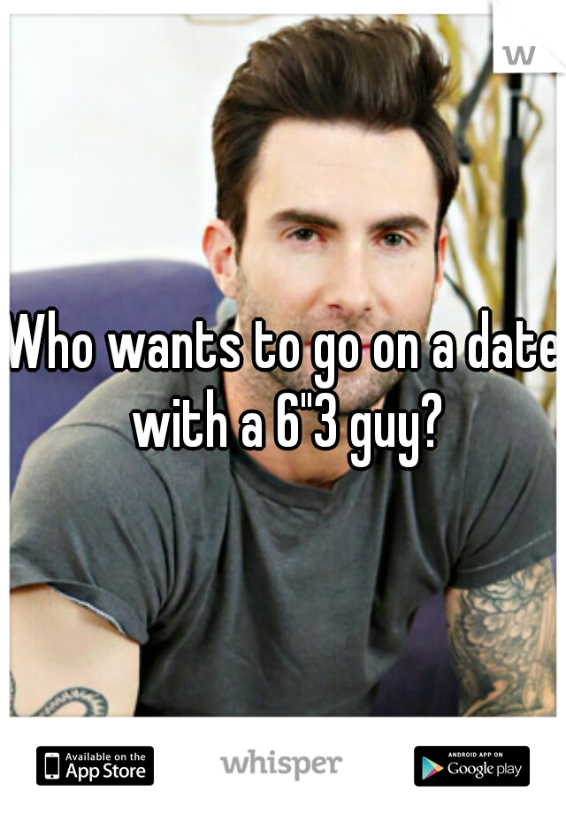 Who wants to go on a date with a 6"3 guy?