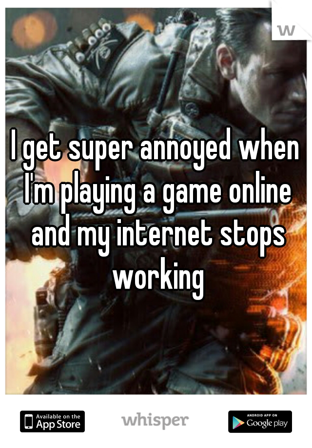I get super annoyed when I'm playing a game online and my internet stops working