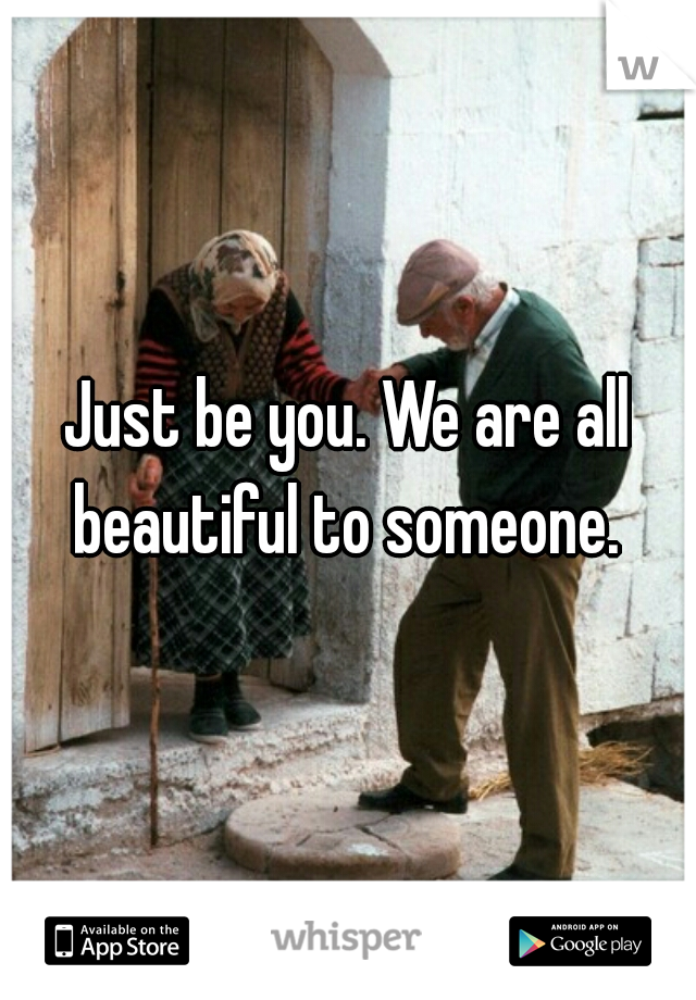 Just be you. We are all beautiful to someone. 