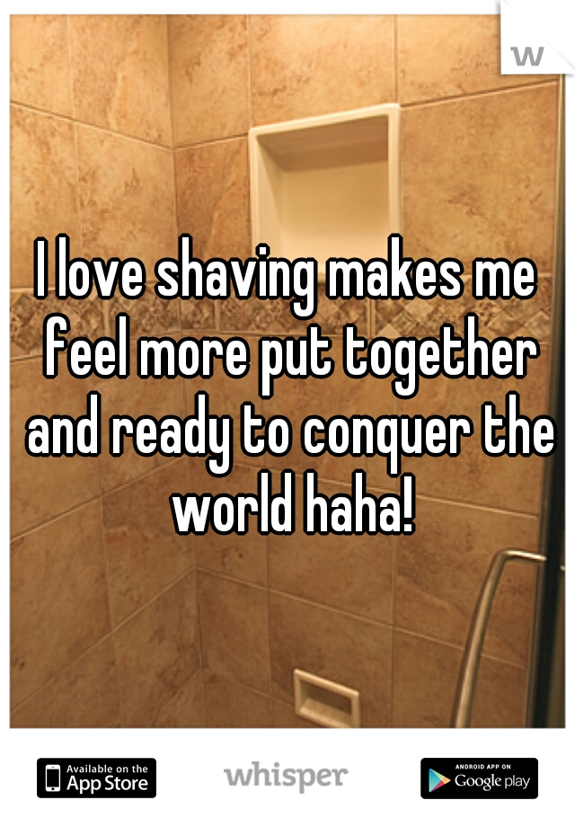 I love shaving makes me feel more put together and ready to conquer the world haha!