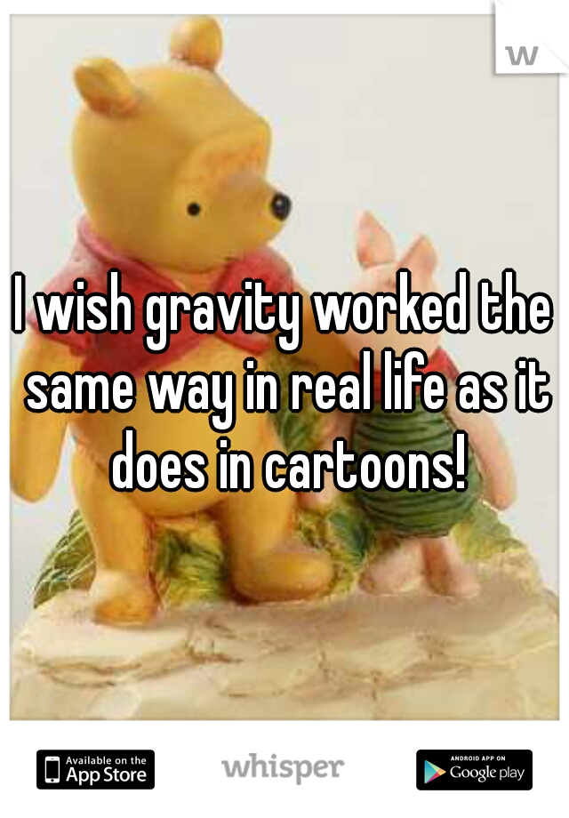 I wish gravity worked the same way in real life as it does in cartoons!