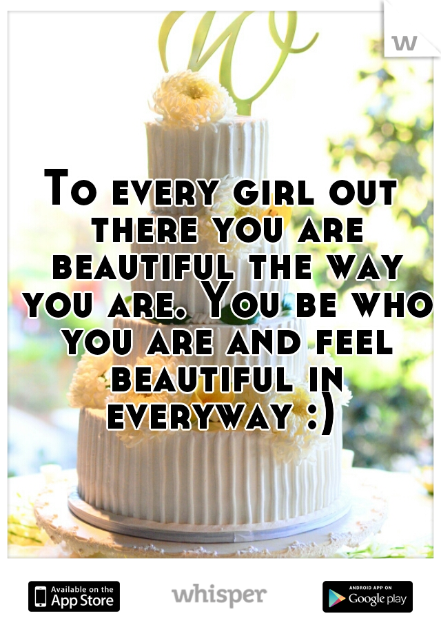 To every girl out there you are beautiful the way you are. You be who you are and feel beautiful in everyway :) 