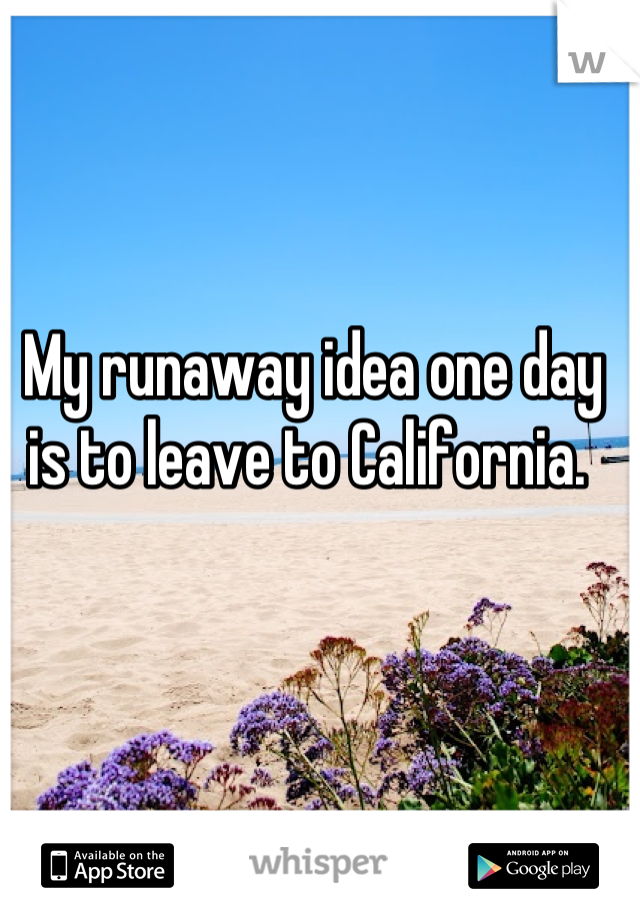 My runaway idea one day is to leave to California. 