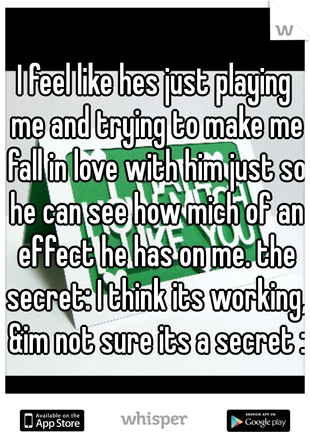 I feel like hes just playing me and trying to make me fall in love with him just so he can see how mich of an effect he has on me. the secret: I think its working, &im not sure its a secret :/