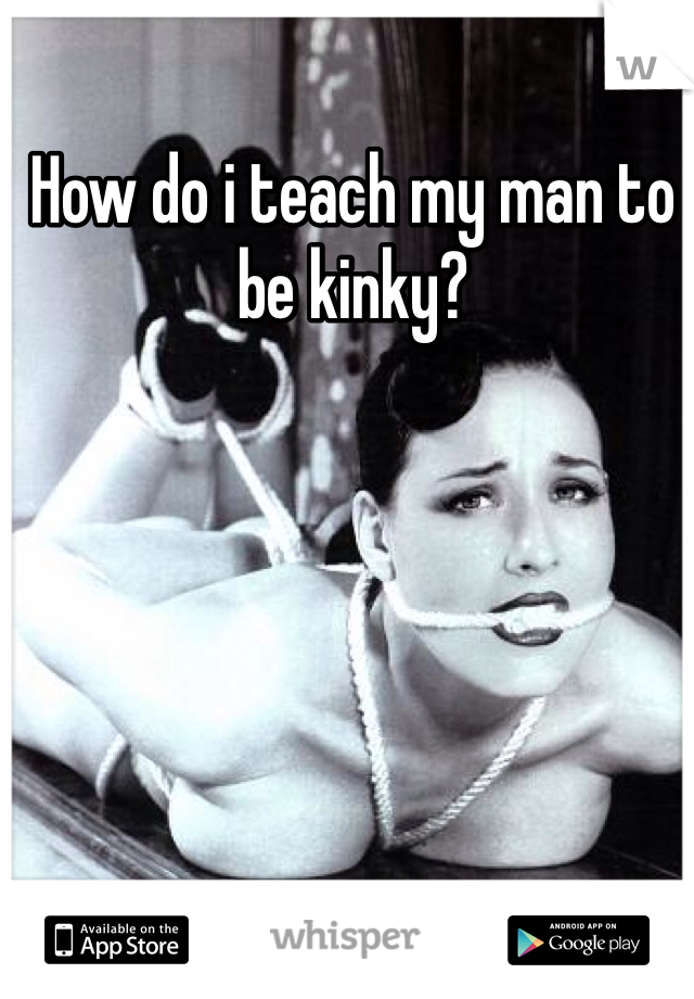 How do i teach my man to be kinky?