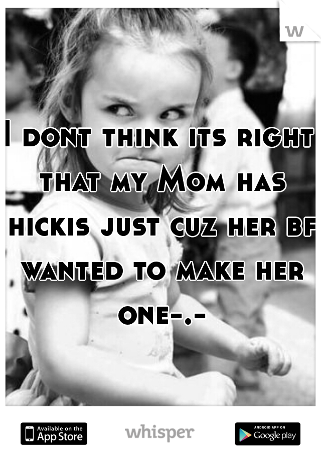 I dont think its right that my Mom has hickis just cuz her bf wanted to make her one-.-