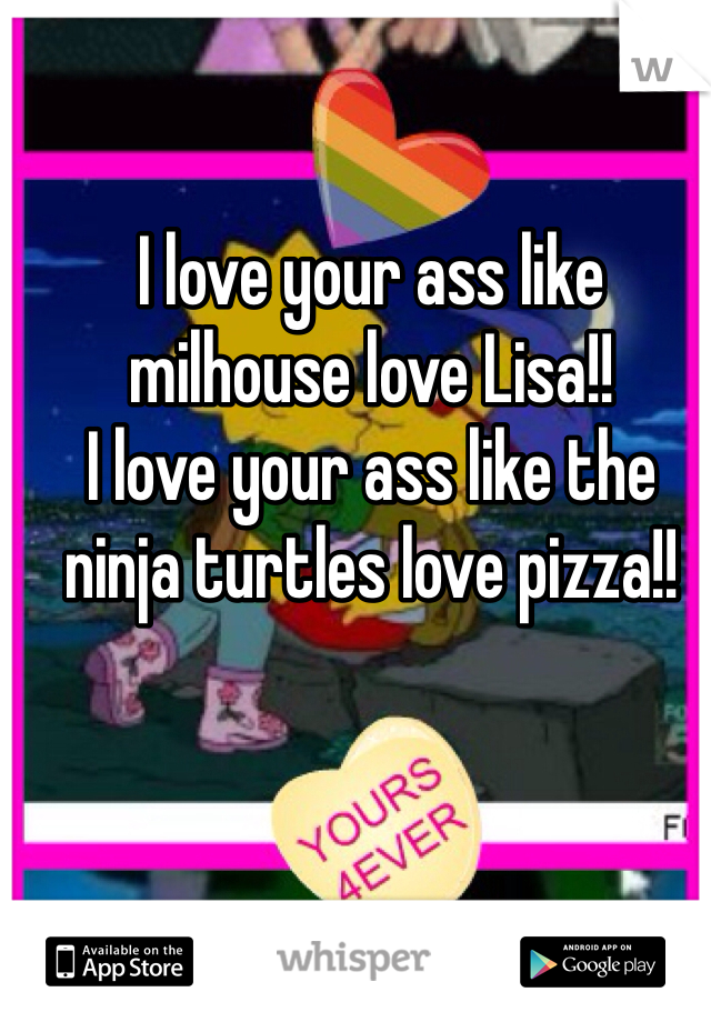 I love your ass like milhouse love Lisa!!
I love your ass like the ninja turtles love pizza!!
