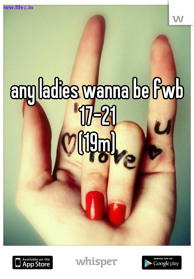 any ladies wanna be fwb 17-21 
(19m)