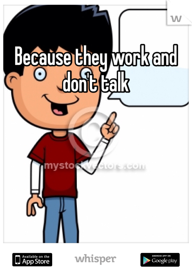 Because they work and don't talk