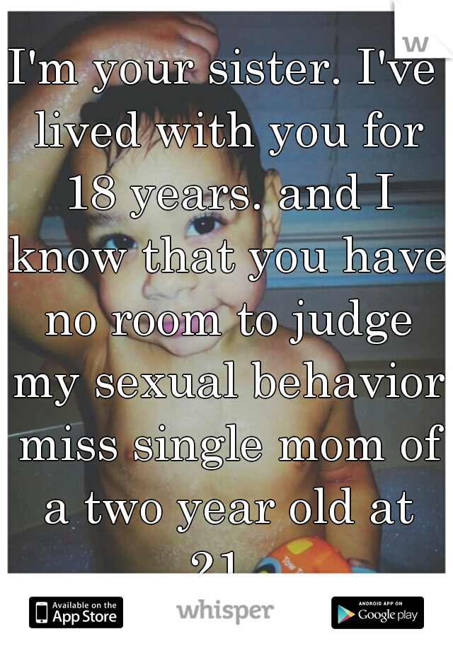 I'm your sister. I've lived with you for 18 years. and I know that you have no room to judge my sexual behavior miss single mom of a two year old at 21. 