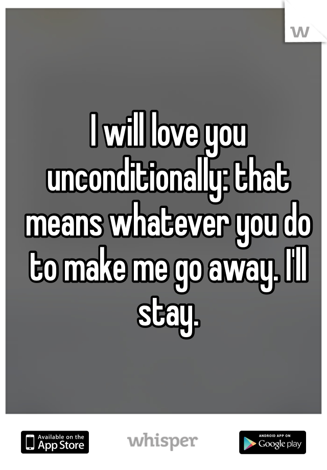 I will love you unconditionally: that means whatever you do to make me go away. I'll stay. 
