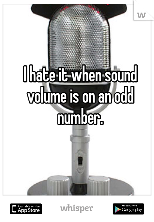 I hate it when sound volume is on an odd number. 
