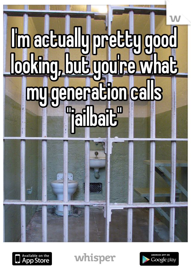 I'm actually pretty good looking, but you're what my generation calls "jailbait"