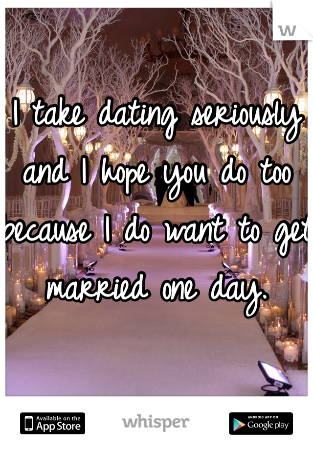 I take dating seriously and I hope you do too because I do want to get married one day.