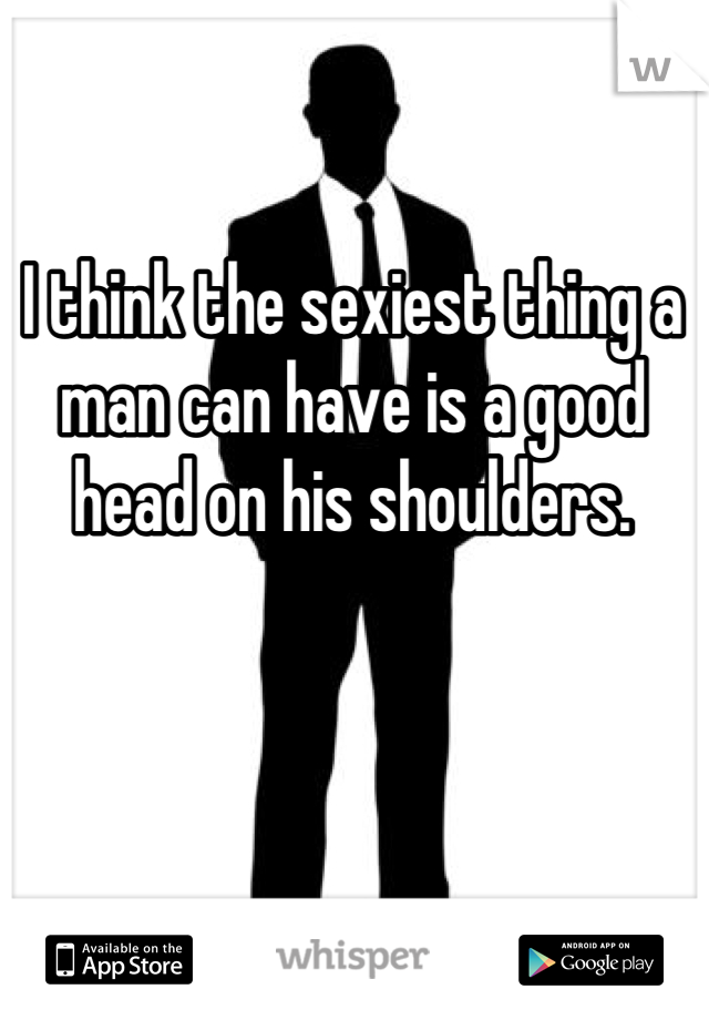 I think the sexiest thing a man can have is a good head on his shoulders.