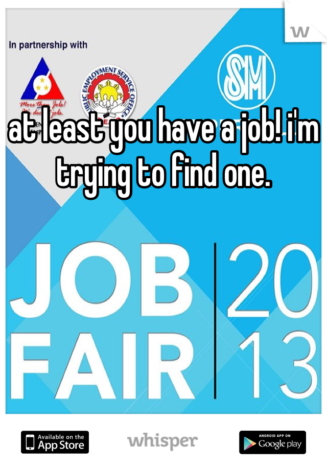 at least you have a job! i'm trying to find one.