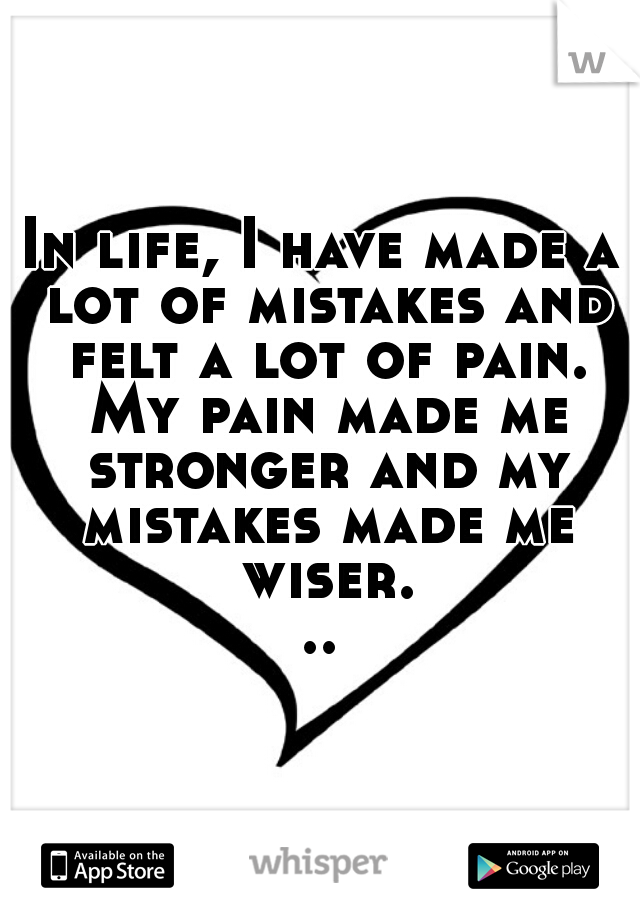 In life, I have made a lot of mistakes and felt a lot of pain. My pain made me stronger and my mistakes made me wiser...