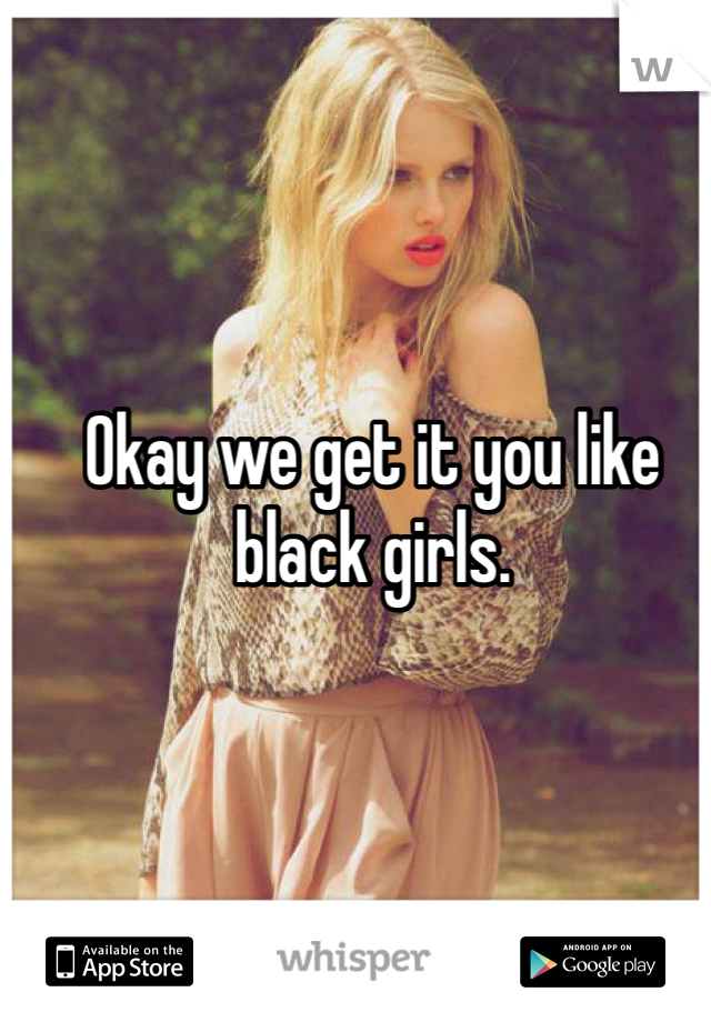 Okay we get it you like black girls. 
