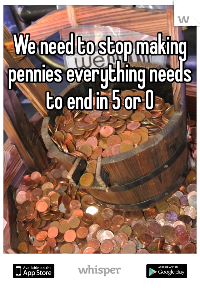 We need to stop making pennies everything needs to end in 5 or 0