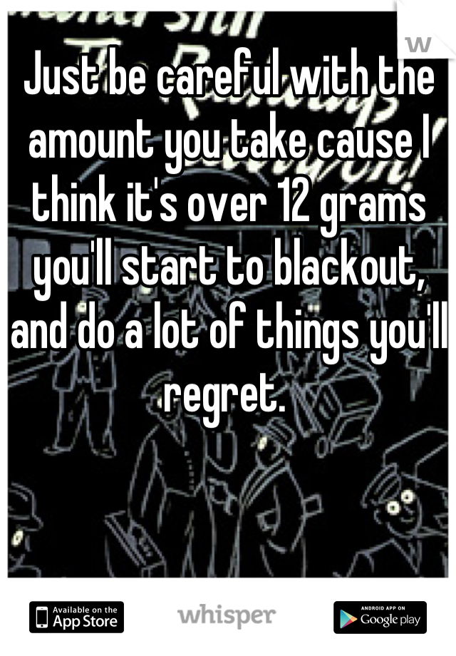 Just be careful with the amount you take cause I think it's over 12 grams you'll start to blackout, and do a lot of things you'll regret. 