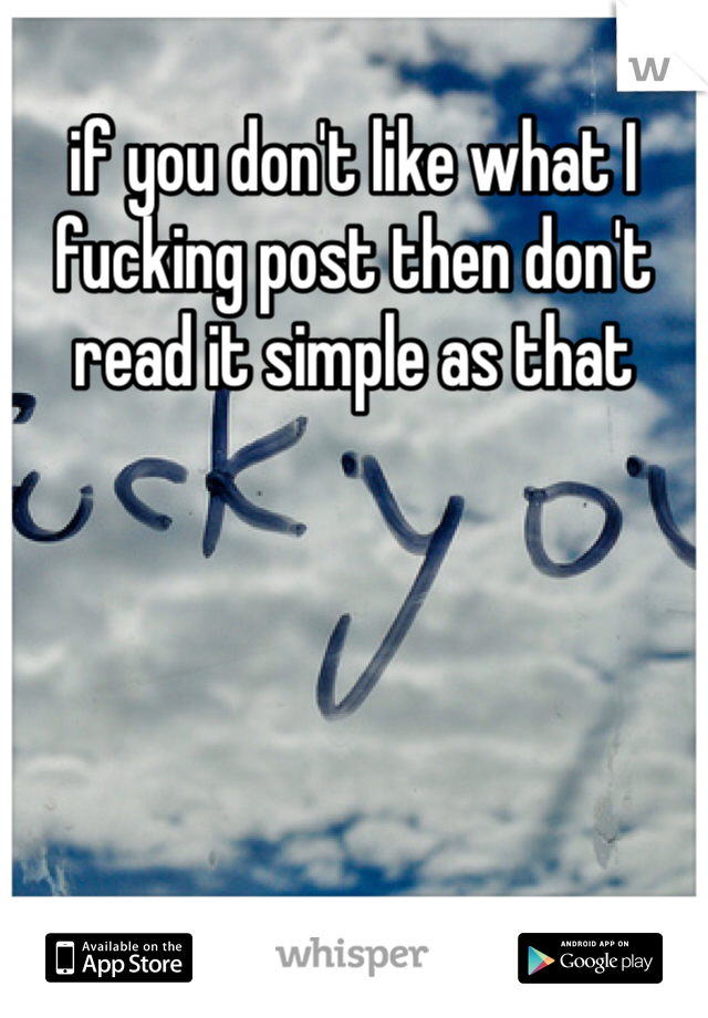 if you don't like what I fucking post then don't read it simple as that 