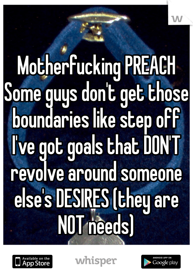 

Motherfucking PREACH
Some guys don't get those boundaries like step off I've got goals that DON'T revolve around someone else's DESIRES (they are NOT needs)
