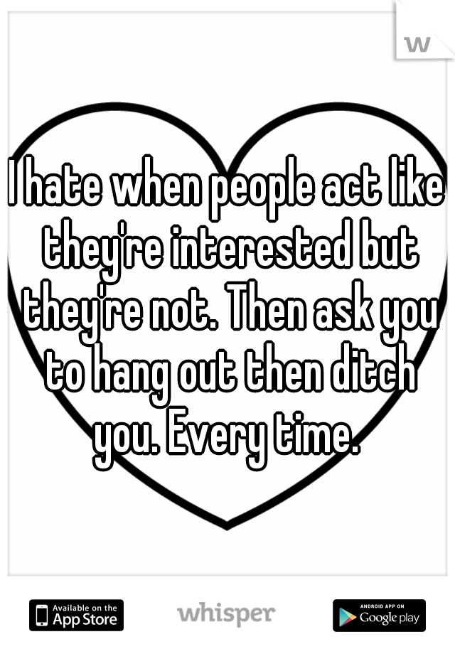 I hate when people act like they're interested but they're not. Then ask you to hang out then ditch you. Every time. 